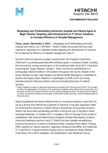 FOR IMMEDIATE RELEASE  Bispebjerg and Frederiksberg University Hospital and Hitachi Agree to Begin Studies Targeting Joint Development of IT Driven Solutions to Increase Efficiency of Hospital Management Tokyo, Japan, (N