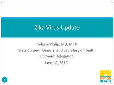 Zika Virus Update Celeste Philip, MD, MPH State Surgeon General and Secretary of Health Broward Delegation June 16, 2016