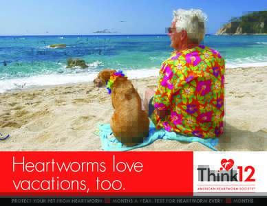 Heartworms love vacations, too. PROTECT YOUR PET FROM HEARTWORM 12 MONTHS A YEAR. TEST FOR HEARTWORM EVE RY 12 MONTHS.