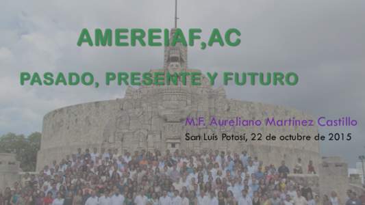 AMEREIAF,AC PASADO, PRESENTE Y FUTURO M.F. Aureliano Martínez Castillo San Luis Potosí, 22 de octubre de 2015  EL PASADO :