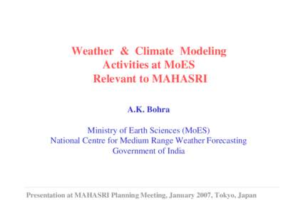 Weather & Climate Modeling Activities at MoES Relevant to MAHASRI A.K. Bohra Ministry of Earth Sciences (MoES) National Centre for Medium Range Weather Forecasting
