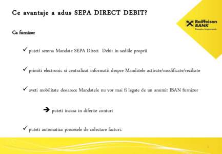 Ce avantaje a adus SEPA DIRECT DEBIT? Ca furnizor  puteti semna Mandate SEPA Direct Debit in sediile proprii  primiti electronic si centralizat informatii despre Mandatele activate/modificate/reziliate  aveti mo