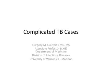 Complicated TB Cases Gregory M. Gauthier, MD, MS Associate Professor (CHS) Department of Medicine Division of Infectious Diseases University of Wisconsin - Madison