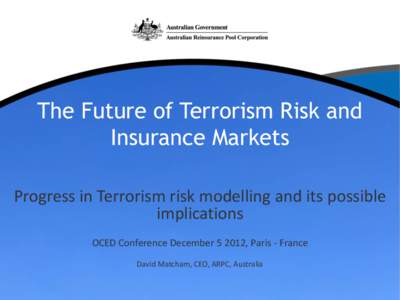 The Future of Terrorism Risk and Insurance Markets Progress in Terrorism risk modelling and its possible implications OCED Conference December[removed], Paris - France David Matcham, CEO, ARPC, Australia