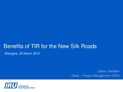 Benefits of TIR for the New Silk Roads Shanghai, 25 March 2015 Cédric Oelhafen Head – Project Management Office