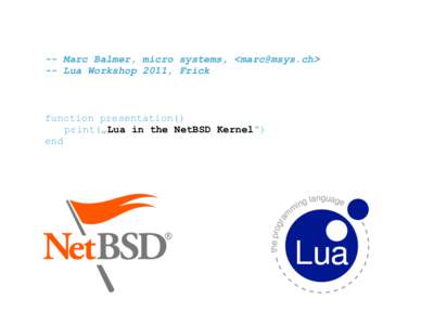 -- Marc Balmer, micro systems, <marc@msys.ch> -- Lua Workshop 2011, Frick function presentation() print(„Lua in the NetBSD Kernel“) end