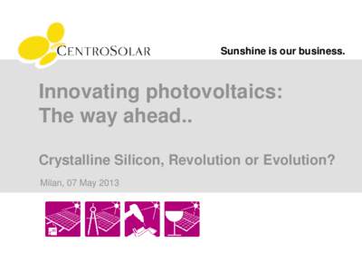 Sunshine is our business.  Innovating photovoltaics: The way ahead.. Crystalline Silicon, Revolution or Evolution? Milan, 07 May 2013