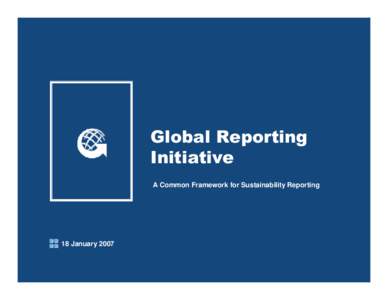 Global Reporting Initiative A Common Framework for Sustainability Reporting 18 January 2007