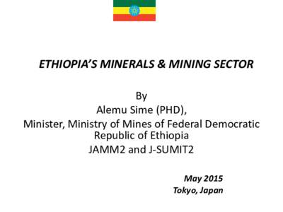 ETHIOPIA’S MINERALS & MINING SECTOR By Alemu Sime (PHD), Minister, Ministry of Mines of Federal Democratic Republic of Ethiopia JAMM2 and J-SUMIT2