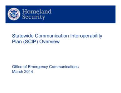 Statewide Communication Interoperability Plan (SCIP) Overview Office of Emergency Communications March 2014