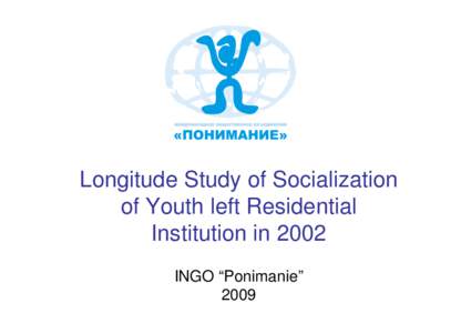 Longitude Study of Socialization of Youth left Residential Institution in 2002 INGO “Ponimanie” 2009