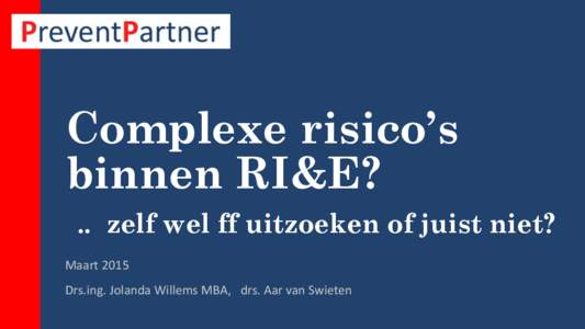 Complexe risico’s binnen RI&E? .. zelf wel ff uitzoeken of juist niet? Maart 2015 Drs.ing. Jolanda Willems MBA, drs. Aar van Swieten