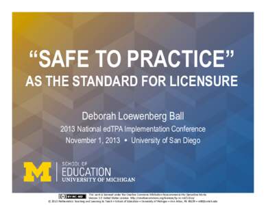 “SAFE TO PRACTICE”  AS THE STANDARD FOR LICENSURE Deborah Loewenberg Ball[removed]National edTPA Implementation Conference
