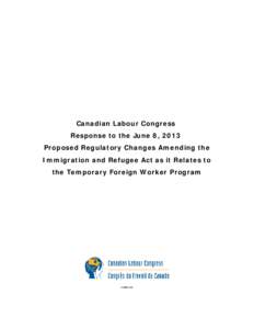 Canadian Labour Congress Response to the June 8, 2013 Proposed Regulatory Changes Amending the Immigration and Refugee Act as it Relates to the Temporary Foreign Worker Program