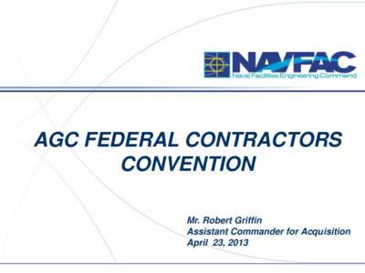 AGC FEDERAL CONTRACTORS CONVENTION Mr. Robert Griffin Assistant Commander for Acquisition April 23, 2013 1