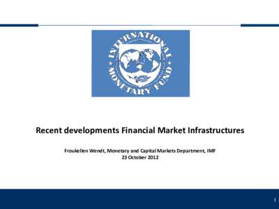 Recent developments Financial Market Infrastructures Froukelien Wendt, Monetary and Capital Markets Department, IMF 23 October