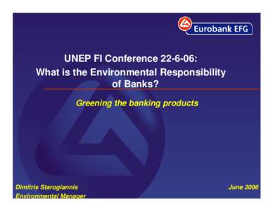 UNEP FI Conference[removed]: What is the Environmental Responsibility of Banks? Greening the banking products  Dimitris Starogiannis