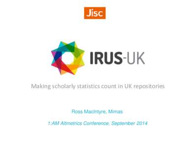 Making scholarly statistics count in UK repositories  Ross MacIntyre, Mimas 1:AM Altmetrics Conference, September 2014  IRUS-UK