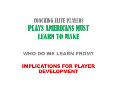 COACHING ELITE PLAYERS  PLAYS AMERICANS MUST LEARN TO MAKE WHO DO WE LEARN FROM? IMPLICATIONS FOR PLAYER