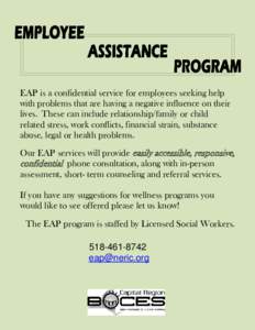 EAP is a confidential service for employees seeking help with problems that are having a negative influence on their lives. These can include relationship/family or child related stress, work conflicts, financial strain,