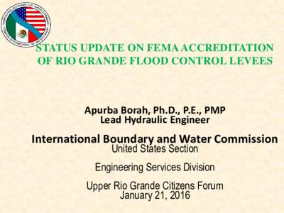 STATUS UPDATE ON FEMA ACCREDITATION OF RIO GRANDE FLOOD CONTROL LEVEES Apurba Borah, Ph.D., P.E., PMP Lead Hydraulic Engineer