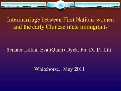 Intermarriage between First Nations women and the early Chinese male immigrants Senator Lillian Eva (Quan) Dyck, Ph. D., D. Litt.  Whitehorse, May 2011