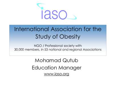 International Association for the Study of Obesity NGO / Professional society with 30,000 members, in 53 national and regional Associations  Mohamad Qutub