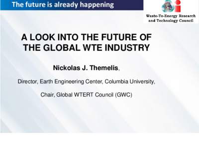 The future is already happening  A LOOK INTO THE FUTURE OF THE GLOBAL WTE INDUSTRY Nickolas J. Themelis, Director, Earth Engineering Center, Columbia University,