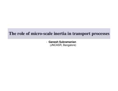 The role of micro-scale inertia in transport processes - Ganesh Subramanian (JNCASR, Bangalore) Micro-scale inertia