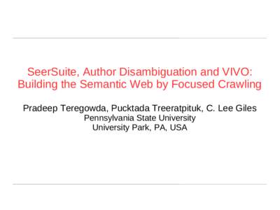 SeerSuite, Author Disambiguation and VIVO: Building the Semantic Web by Focused Crawling Pradeep Teregowda, Pucktada Treeratpituk, C. Lee Giles Pennsylvania State University University Park, PA, USA