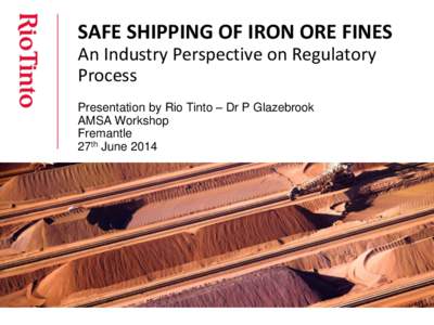 SAFE SHIPPING OF IRON ORE FINES An Industry Perspective on Regulatory Process Presentation by Rio Tinto – Dr P Glazebrook AMSA Workshop Fremantle
