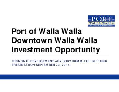 Port of Walla Walla Downtown Walla Walla Investment Opportunity ECONOMIC DEVELOPMENT ADVISORY COMMITTEE MEETING PRESENTATION SEPTEMBER 23, 2014