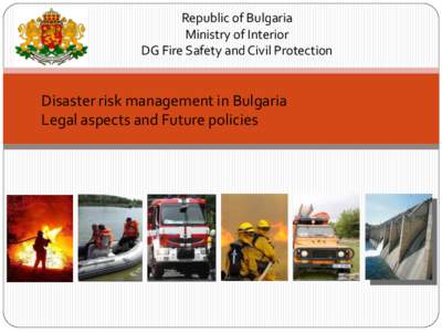 Republic of Bulgaria Ministry of Interior DG Fire Safety and Civil Protection Disaster risk management in Bulgaria Legal aspects and Future policies