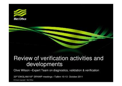 Review of verification activities and developments Clive Wilson –Expert Team on diagnostics, validation & verification 33rd EWGLAM/18th SRNWP meetings –TallinnOctober 2011 © Crown copyright Met Office