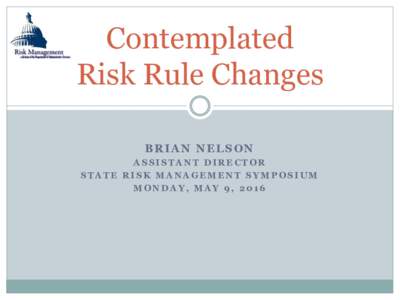 Contemplated Risk Rule Changes BRIAN NELSON ASSISTANT DIRECTOR STATE RISK MANAGEMENT SYMPOSIUM MONDAY, MAY 9, 2016