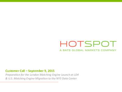 Customer Call – September 9, 2015 Preparation for the London Matching Engine Launch at LD4 & U.S. Matching Engine Migration to the NY5 Data Center Hotspot Update • Today’s Agenda