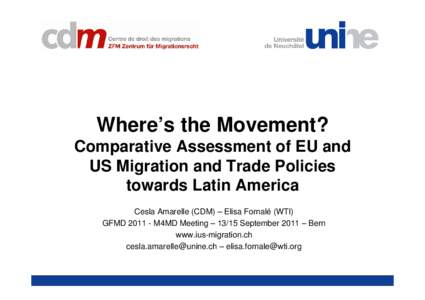Where’s the Movement? Comparative Assessment of EU and US Migration and Trade Policies towards Latin America Cesla Amarelle (CDM) – Elisa Fornalé (WTI) GFMDM4MD Meeting – 13/15 September 2011 – Bern
