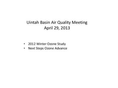 Uintah Basin Air Quality Meeting April 29, 2013 • 2012 Winter Ozone Study • Next Steps Ozone Advance  2013 Winter O3 Study Components