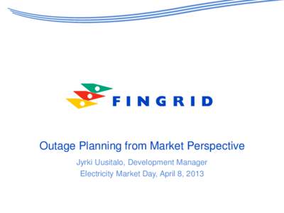 Outage Planning from Market Perspective Jyrki Uusitalo, Development Manager Electricity Market Day, April 8, 2013 2