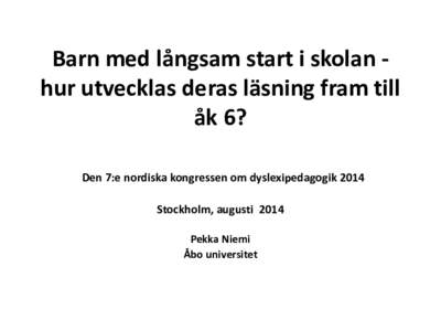 Barn med långsam start i skolan hur utvecklas deras läsning fram till åk 6? Den 7:e nordiska kongressen om dyslexipedagogik 2014 Stockholm, augusti 2014 Pekka Niemi Åbo universitet