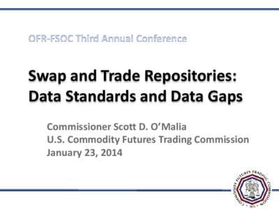 Swap and Trade Repositories: Data Standards and Data Gaps Commissioner Scott D. O’Malia U.S. Commodity Futures Trading Commission January 23, 2014
