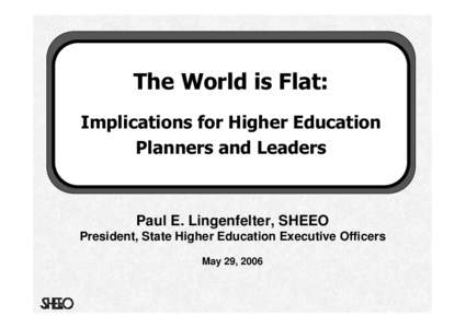 The World is Flat: Implications for Higher Education Planners and Leaders Paul E. Lingenfelter, SHEEO President, State Higher Education Executive Officers