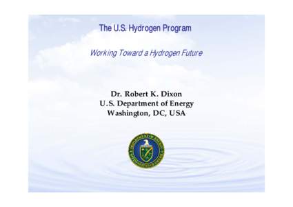 The U.S. Hydrogen Program Working Toward a Hydrogen Future Dr. Robert K. Dixon U.S. Department of Energy Washington, DC, USA