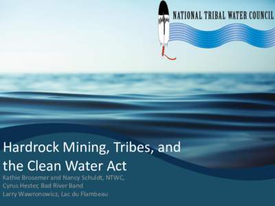 Hardrock Mining, Tribes, and the Clean Water Act Kathie Brosemer and Nancy Schuldt, NTWC, Cyrus Hester, Bad River Band Larry Wawronowicz, Lac du Flambeau