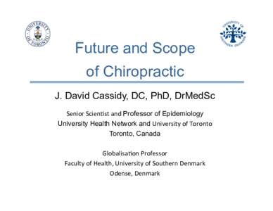 Future and Scope of Chiropractic J. David Cassidy, DC, PhD, DrMedSc Senior	
  Scien)st	
  and	
  Professor of Epidemiology University Health Network and University	
  of	
  Toronto	
   Toronto, Canada