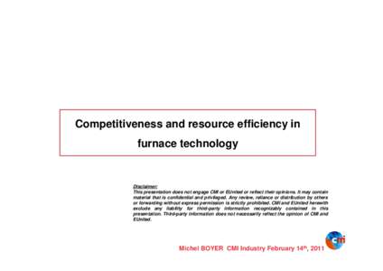 Competitiveness and resource efficiency in furnace technology Disclaimer: This presentation does not engage CMI or EUnited or reflect their opinions. It may contain material that is confidential and privileged. Any revie