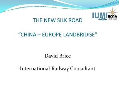 THE NEW SILK ROAD “CHINA – EUROPE LANDBRIDGE” David Brice International Railway Consultant
