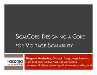 SCALCORE: DESIGNING A CORE FOR VOLTAGE SCALABILITY Bhargava Gopireddy, Choungki Song, Josep Torrellas, Nam Sung Kim, Aditya Agrawal, Asit Mishra University of Illinois, University of Wisconsin, Nvidia, Intel