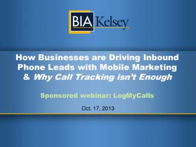 How Businesses are Driving Inbound Phone Leads with Mobile Marketing & Why Call Tracking isn’t Enough Sponsored webinar: LogMyCalls Oct. 17, 2013
