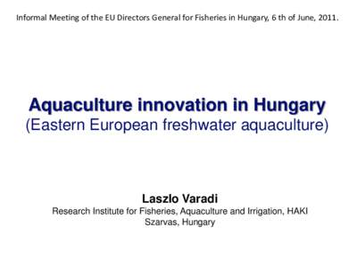 Informal Meeting of the EU Directors General for Fisheries in Hungary, 6 th of June, Aquaculture innovation in Hungary (Eastern European freshwater aquaculture)  Laszlo Varadi